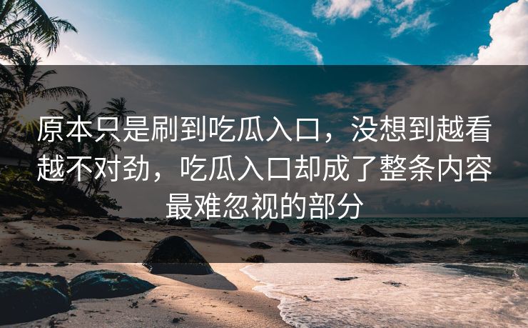 原本只是刷到吃瓜入口，没想到越看越不对劲，吃瓜入口却成了整条内容最难忽视的部分