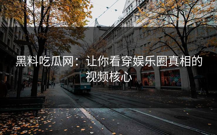 黑料吃瓜网：让你看穿娱乐圈真相的视频核心