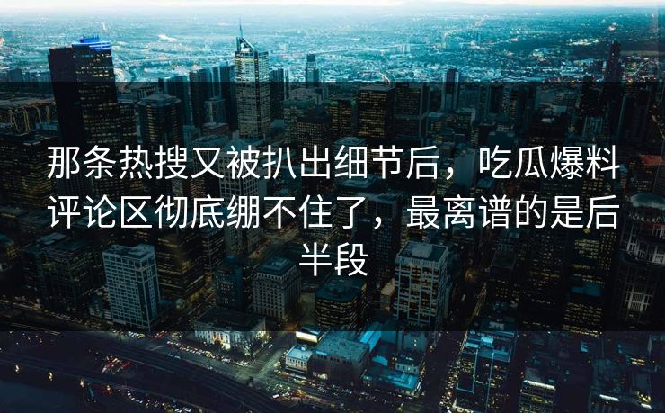 那条热搜又被扒出细节后，吃瓜爆料评论区彻底绷不住了，最离谱的是后半段