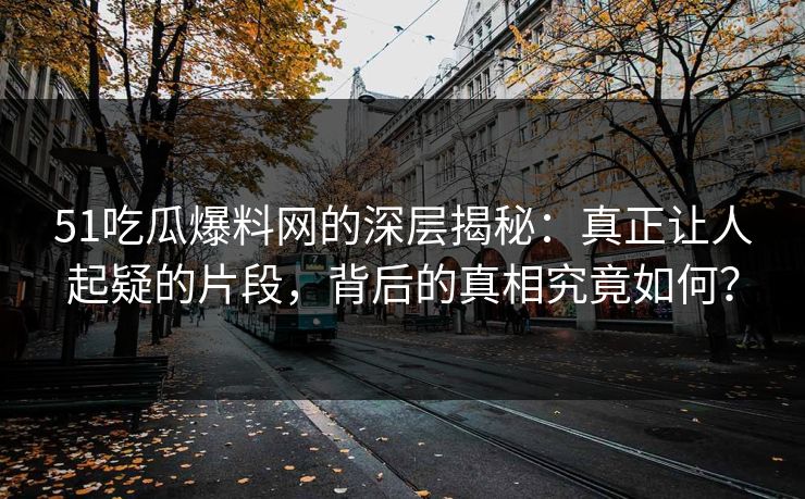 51吃瓜爆料网的深层揭秘：真正让人起疑的片段，背后的真相究竟如何？