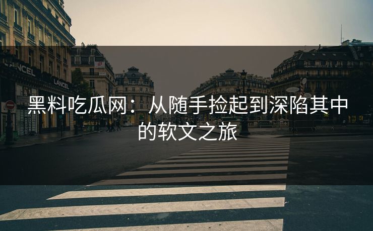 黑料吃瓜网：从随手捡起到深陷其中的软文之旅