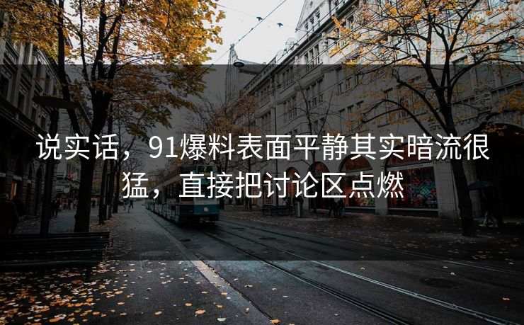 说实话,91爆料表面平静其实暗流很猛,直接把讨论区点燃 说实话,91爆料表面平静其实暗流很猛,直接把讨论区点燃