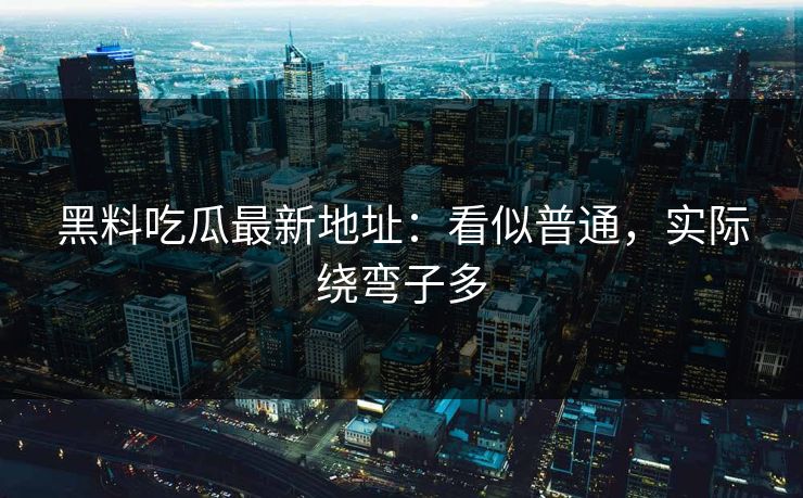 黑料吃瓜最新地址:看似普通,实际绕弯子多 黑料吃瓜最新地址:看似普通,实际绕弯子多