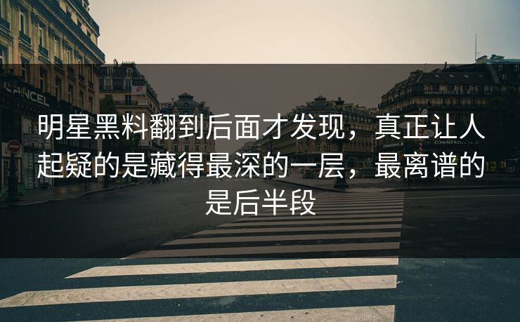 明星黑料翻到后面才发现，真正让人起疑的是藏得最深的一层，最离谱的是后半段