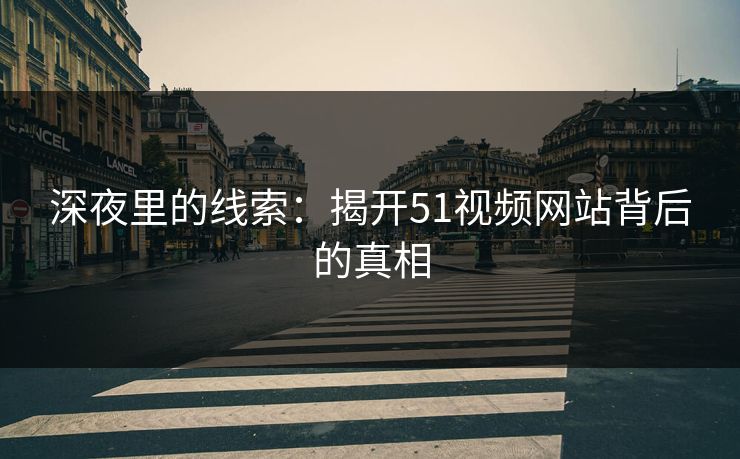 深夜里的线索:揭开51视频网站背后的真相 深夜里的线索:揭开51视频网站背后的真相