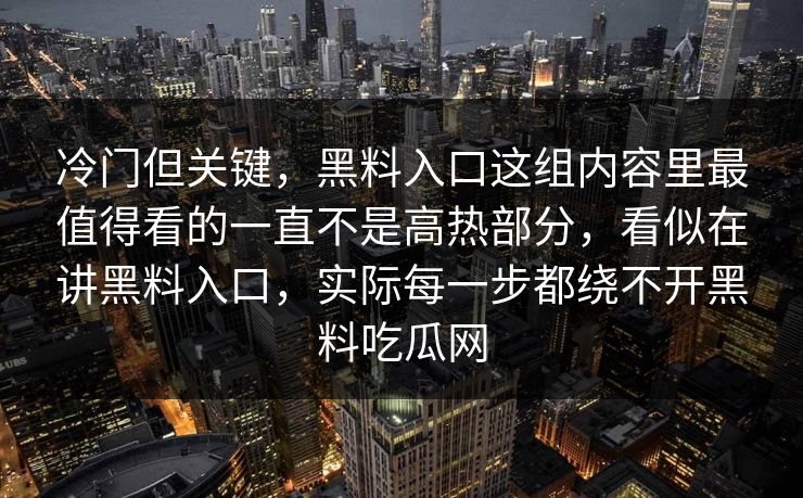 冷门但关键,黑料入口这组内容里最值得看的一直不是高热部分,看似在讲黑料入口,实际每一步都绕不开黑料吃瓜网 冷门但关键,黑料入口这组内容里最值得看的一直不是高热部分,看似在讲黑料入口,实际每一步都绕不开黑料吃瓜网
