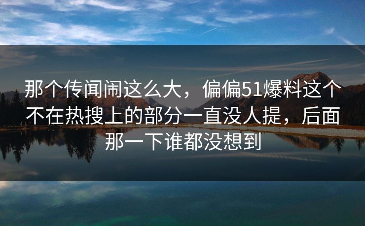 那个传闻闹这么大,偏偏51爆料这个不在热搜上的部分一直没人提,后面那一下谁都没想到 那个传闻闹这么大,偏偏51爆料这个不在热搜上的部分一直没人提,后面那一下谁都没想到