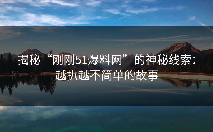 揭秘“刚刚51爆料网”的神秘线索：越扒越不简单的故事