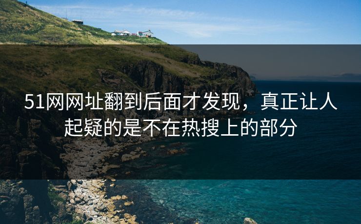 51网网址翻到后面才发现，真正让人起疑的是不在热搜上的部分