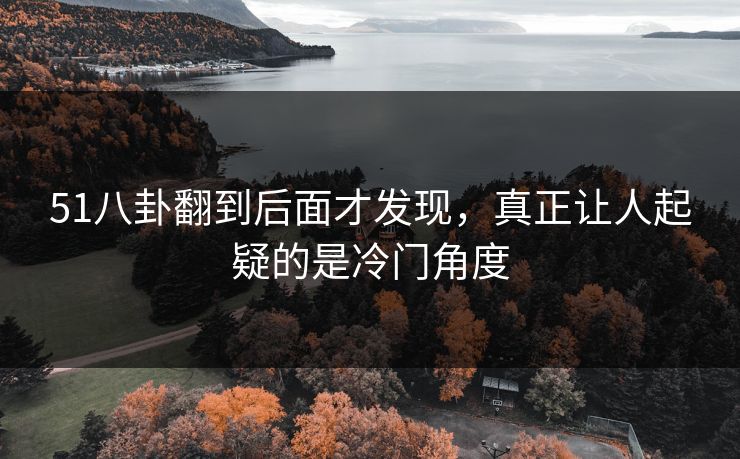 51八卦翻到后面才发现,真正让人起疑的是冷门角度 51八卦翻到后面才发现,真正让人起疑的是冷门角度