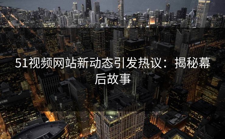 51视频网站新动态引发热议:揭秘幕后故事 51视频网站新动态引发热议:揭秘幕后故事